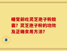 睡觉前吃灵芝孢子粉胶囊？灵芝孢子粉的功效及正确食用方法？