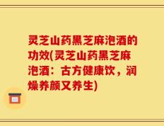 灵芝山药黑芝麻泡酒的功效(灵芝山药黑芝麻泡酒：古方健康饮，润燥养颜又养生)
