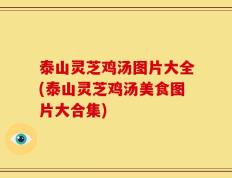 泰山灵芝鸡汤图片大全(泰山灵芝鸡汤美食图片大合集)