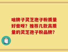 啥牌子灵芝孢子粉质量好些呀？推荐几款高质量的灵芝孢子粉品牌？