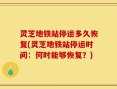灵芝地铁站停运多久恢复(灵芝地铁站停运时间：何时能够恢复？)