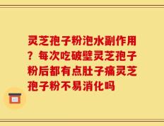 灵芝孢子粉泡水副作用？每次吃破壁灵芝孢子粉后都有点肚子痛灵芝孢子粉不易消化吗