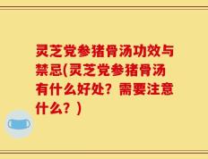 灵芝党参猪骨汤功效与禁忌(灵芝党参猪骨汤有什么好处？需要注意什么？)