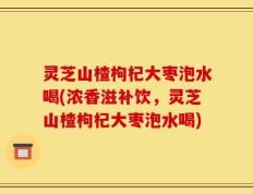 灵芝山楂枸杞大枣泡水喝(浓香滋补饮，灵芝山楂枸杞大枣泡水喝)