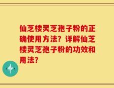 仙芝楼灵芝孢子粉的正确使用方法？详解仙芝楼灵芝孢子粉的功效和用法？