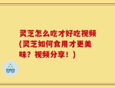 灵芝怎么吃才好吃视频(灵芝如何食用才更美味？视频分享！)