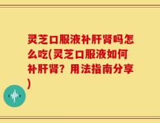 灵芝口服液补肝肾吗怎么吃(灵芝口服液如何补肝肾？用法指南分享)