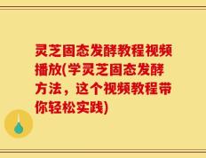 灵芝固态发酵教程视频播放(学灵芝固态发酵方法，这个视频教程带你轻松实践)