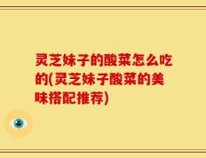 灵芝妹子的酸菜怎么吃的(灵芝妹子酸菜的美味搭配推荐)