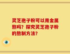 灵芝孢子粉可以用金属熬吗？探究灵芝孢子粉的熬制方法？