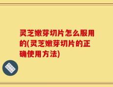 灵芝嫩芽切片怎么服用的(灵芝嫩芽切片的正确使用方法)