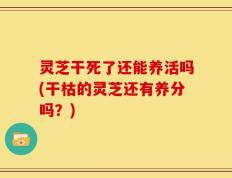 灵芝干死了还能养活吗(干枯的灵芝还有养分吗？)
