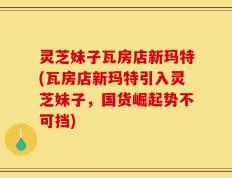 灵芝妹子瓦房店新玛特(瓦房店新玛特引入灵芝妹子，国货崛起势不可挡)