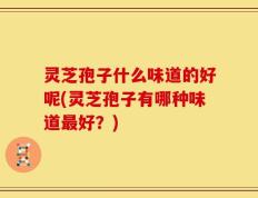 灵芝孢子什么味道的好呢(灵芝孢子有哪种味道最好？)