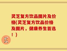 灵芝复方饮品图片及价格(灵芝复方饮品价格及图片，健康养生首选！)