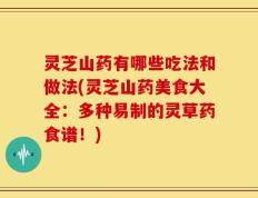 灵芝山药有哪些吃法和做法(灵芝山药美食大全：多种易制的灵草药食谱！)