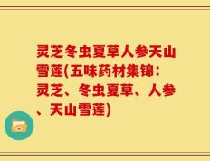 灵芝冬虫夏草人参天山雪莲(五味药材集锦：灵芝、冬虫夏草、人参、天山雪莲)