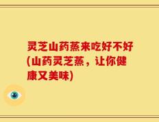 灵芝山药蒸来吃好不好(山药灵芝蒸，让你健康又美味)