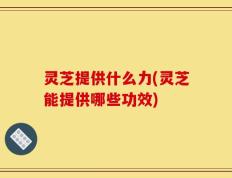 灵芝提供什么力(灵芝能提供哪些功效)