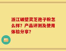 浙江破壁灵芝孢子粉怎么样？产品评测及使用体验分享？