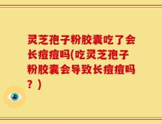 灵芝孢子粉胶囊吃了会长痘痘吗(吃灵芝孢子粉胶囊会导致长痘痘吗？)