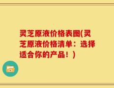 灵芝原液价格表图(灵芝原液价格清单：选择适合你的产品！)