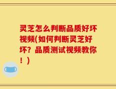 灵芝怎么判断品质好坏视频(如何判断灵芝好坏？品质测试视频教你！)