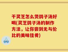 干灵芝怎么煲鸽子汤好喝(灵芝鸽子汤的制作方法，让你尝到无与伦比的美味佳肴)