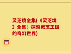 灵芝境全集(《灵芝境》全集：探索灵芝王国的奇幻世界)