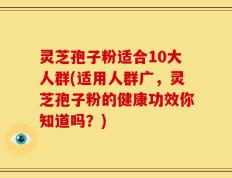 灵芝孢子粉适合10大人群(适用人群广，灵芝孢子粉的健康功效你知道吗？)
