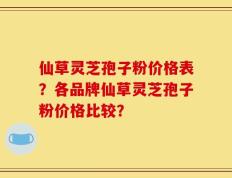 仙草灵芝孢子粉价格表？各品牌仙草灵芝孢子粉价格比较？