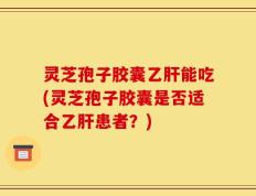 灵芝孢子胶囊乙肝能吃(灵芝孢子胶囊是否适合乙肝患者？)