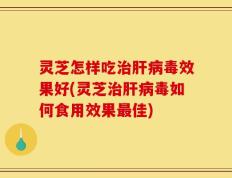 灵芝怎样吃治肝病毒效果好(灵芝治肝病毒如何食用效果最佳)