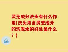 灵芝成分洗头有什么作用(洗头用含灵芝成分的洗发水的好处是什么？)