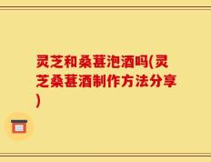灵芝和桑葚泡酒吗(灵芝桑葚酒制作方法分享)