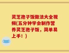 灵芝孢子饭做法大全视频(五分钟学会制作营养灵芝孢子饭，简单易上手！)