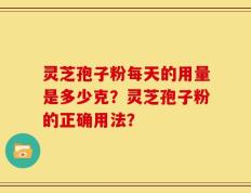 灵芝孢子粉每天的用量是多少克？灵芝孢子粉的正确用法？