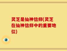 灵芝是仙神信仰(灵芝在仙神信仰中的重要地位)