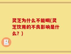 灵芝为什么不能喝(灵芝饮用的不良影响是什么？)