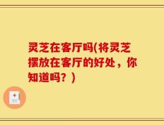 灵芝在客厅吗(将灵芝摆放在客厅的好处，你知道吗？)