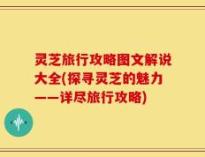 灵芝旅行攻略图文解说大全(探寻灵芝的魅力——详尽旅行攻略)