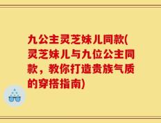 九公主灵芝妹儿同款(灵芝妹儿与九位公主同款，教你打造贵族气质的穿搭指南)