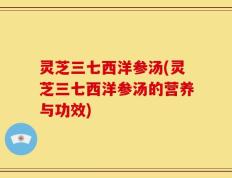 灵芝三七西洋参汤(灵芝三七西洋参汤的营养与功效)