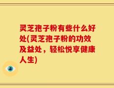 灵芝孢子粉有些什么好处(灵芝孢子粉的功效及益处，轻松悦享健康人生)