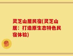 灵芝山居民宿(灵芝山居：打造原生态特色民宿体验)