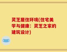 灵芝居住环境(住宅美学与健康：灵芝之家的建筑设计)