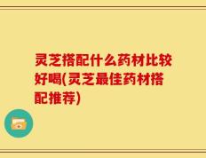 灵芝搭配什么药材比较好喝(灵芝最佳药材搭配推荐)