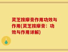 灵芝按摩膏作用功效与作用(灵芝按摩膏：功效与作用详解)