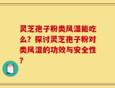 灵芝孢子粉类风湿能吃么？探讨灵芝孢子粉对类风湿的功效与安全性？