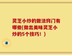 灵芝小炒的做法窍门有哪些(做出美味灵芝小炒的5个技巧！)